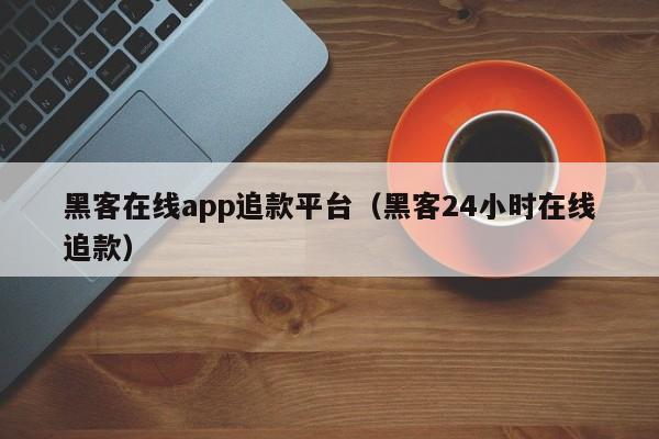 黑客在线app追款平台（黑客24小时在线追款）