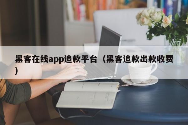 黑客在线app追款平台（黑客追款出款收费）