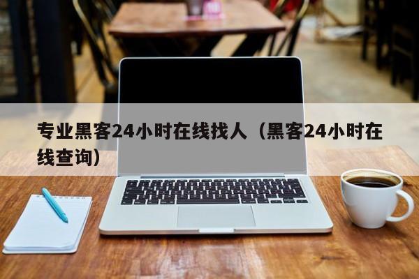 专业黑客24小时在线找人（黑客24小时在线查询）