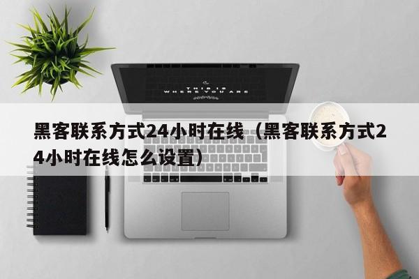 黑客联系方式24小时在线（黑客联系方式24小时在线怎么设置）