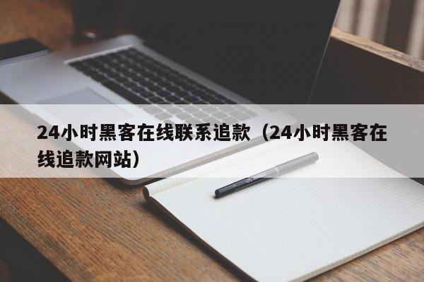 24小时黑客在线联系追款（24小时黑客在线追款网站）