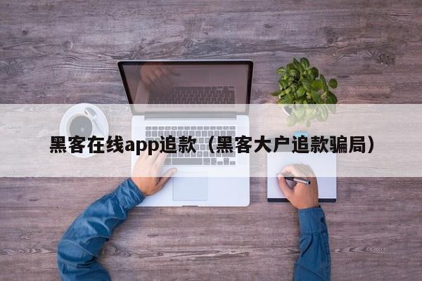 黑客在线app追款（黑客大户追款骗局）
