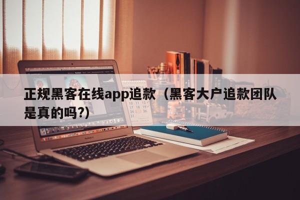 正规黑客在线app追款（黑客大户追款团队是真的吗?）
