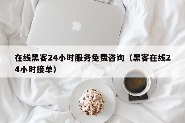 在线黑客24小时服务免费咨询（黑客在线24小时接单）