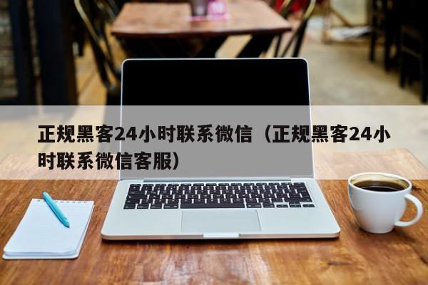 正规黑客24小时联系微信（正规黑客24小时联系微信客服）