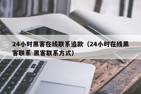 24小时黑客在线联系追款（24小时在线黑客联系 黑客联系方式）