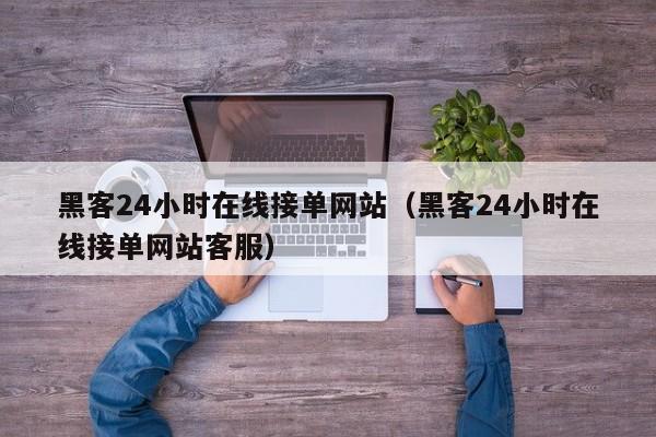 黑客24小时在线接单网站（黑客24小时在线接单网站客服）