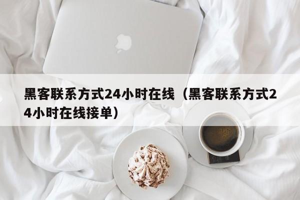 黑客联系方式24小时在线（黑客联系方式24小时在线接单）