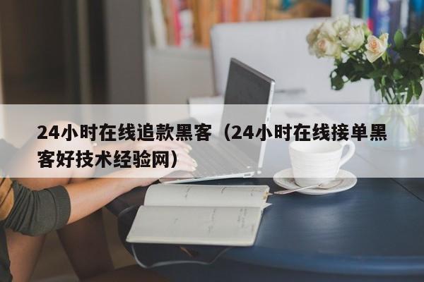 24小时在线追款黑客（24小时在线接单黑客好技术经验网）