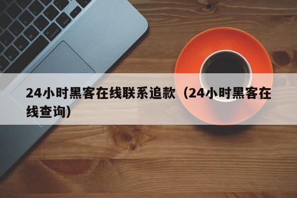 24小时黑客在线联系追款（24小时黑客在线查询）