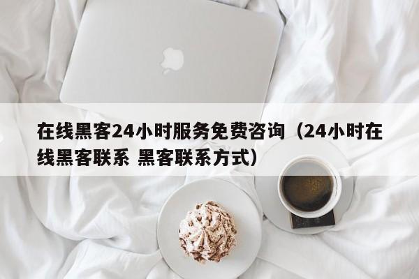 在线黑客24小时服务免费咨询（24小时在线黑客联系 黑客联系方式）