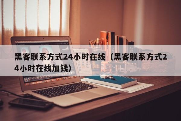 黑客联系方式24小时在线（黑客联系方式24小时在线加钱）