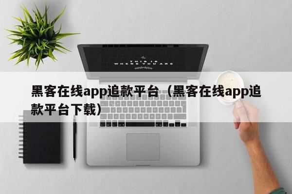 黑客在线app追款平台（黑客在线app追款平台下载）