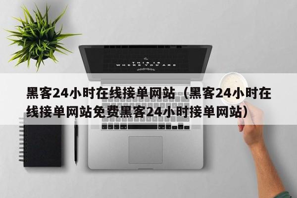 黑客24小时在线接单网站（黑客24小时在线接单网站免费黑客24小时接单网站）