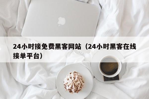 24小时接免费黑客网站（24小时黑客在线接单平台）