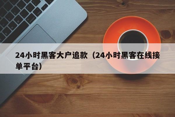 24小时黑客大户追款（24小时黑客在线接单平台）