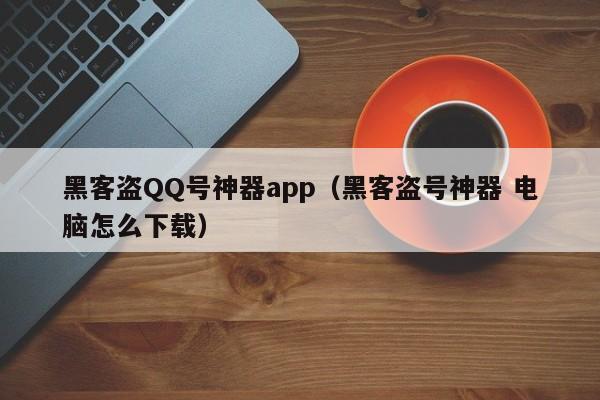 黑客盗QQ号神器app（黑客盗号神器 电脑怎么下载）