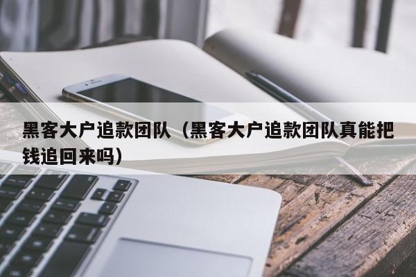 黑客大户追款团队（黑客大户追款团队真能把钱追回来吗）