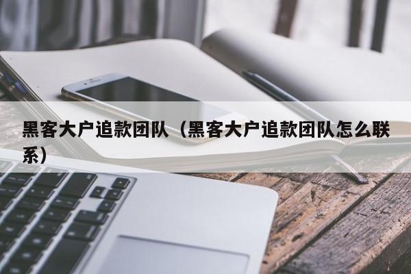 黑客大户追款团队（黑客大户追款团队怎么联系）