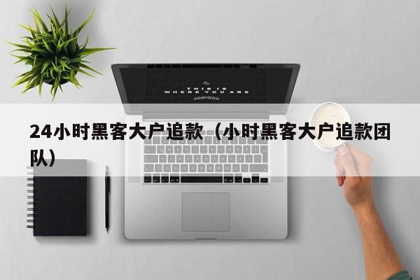 24小时黑客大户追款（小时黑客大户追款团队）