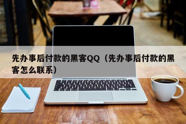 先办事后付款的黑客QQ（先办事后付款的黑客怎么联系）