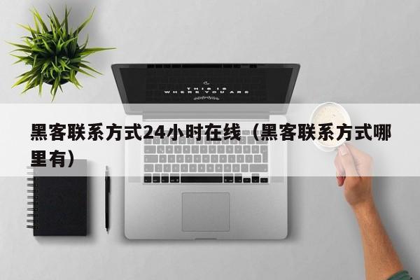 黑客联系方式24小时在线（黑客联系方式哪里有）