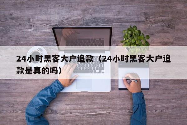 24小时黑客大户追款（24小时黑客大户追款是真的吗）