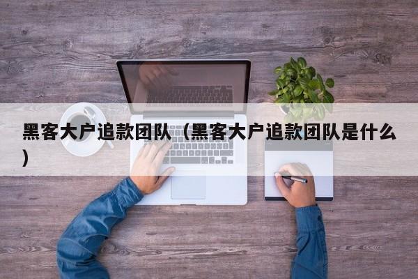 黑客大户追款团队（黑客大户追款团队是什么）