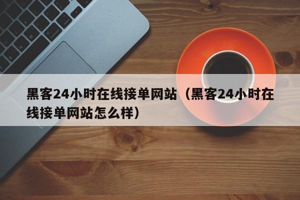 黑客24小时在线接单网站（黑客24小时在线接单网站怎么样）