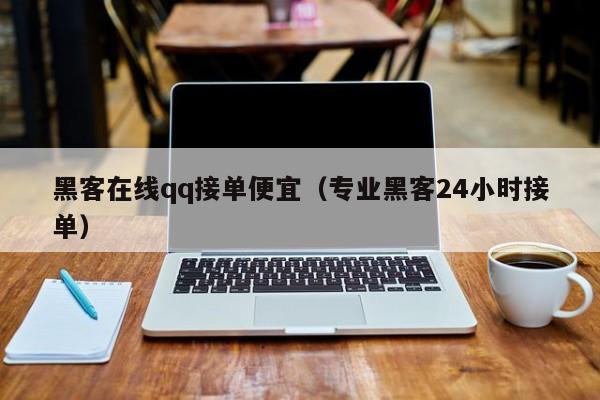 黑客在线qq接单便宜（专业黑客24小时接单）