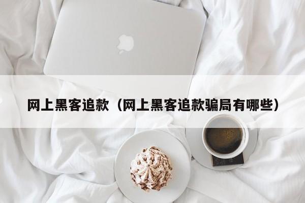 网上黑客追款（网上黑客追款骗局有哪些）