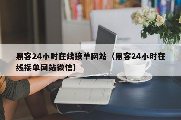 黑客24小时在线接单网站（黑客24小时在线接单网站微信）