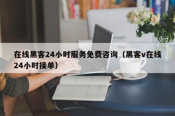 在线黑客24小时服务免费咨询（黑客v在线24小时接单）