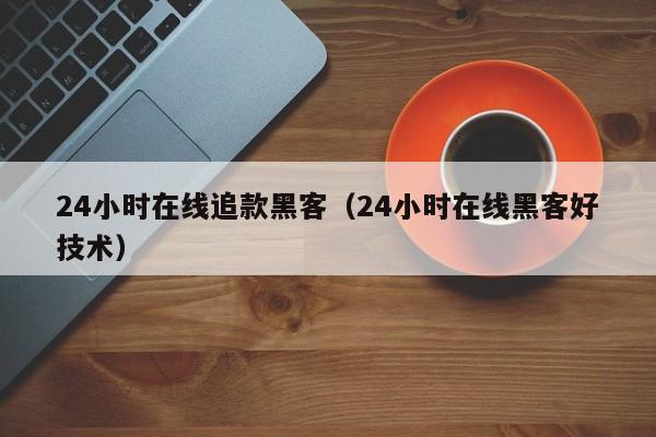 24小时在线追款黑客（24小时在线黑客好技术）