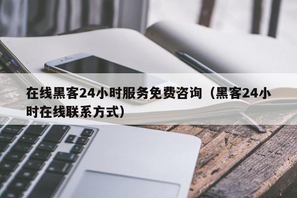 在线黑客24小时服务免费咨询（黑客24小时在线联系方式）