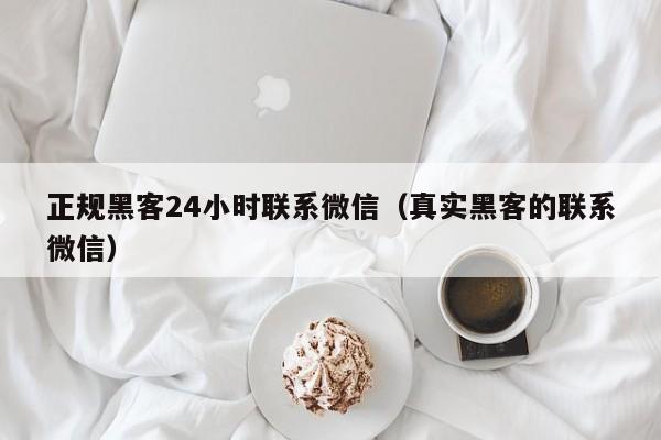 正规黑客24小时联系微信（真实黑客的联系微信）